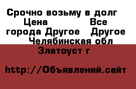 Срочно возьму в долг › Цена ­ 50 000 - Все города Другое » Другое   . Челябинская обл.,Златоуст г.